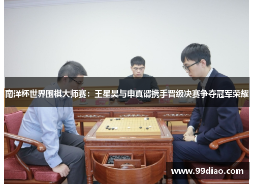 南洋杯世界围棋大师赛：王星昊与申真谞携手晋级决赛争夺冠军荣耀